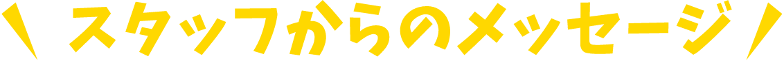 スタッフからのメッセージ